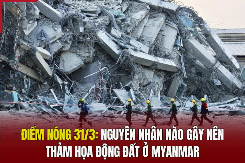 Điểm nóng 31/3: Nguyên nhân nào gây nên thảm họa động đất ở Myanmar