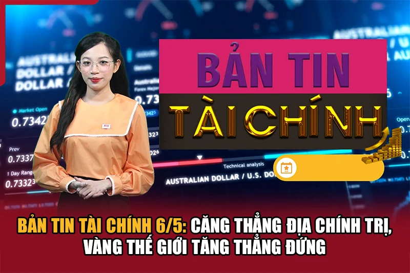 Bản tin Tài chính 6/5: Căng thẳng địa chính trị, vàng thế giới tăng thẳng đứng