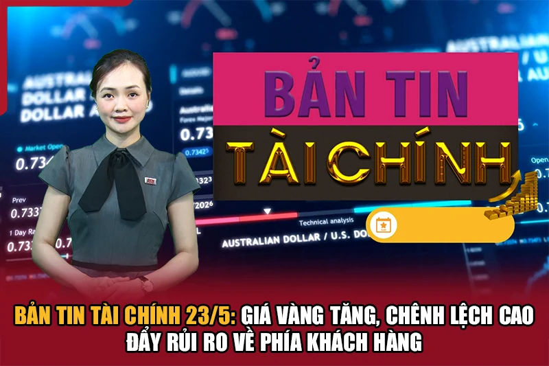 Bản tin Tài chính (23/5): Giá vàng tăng, chênh lệch cao đẩy rủi ro về phía khách hàng
