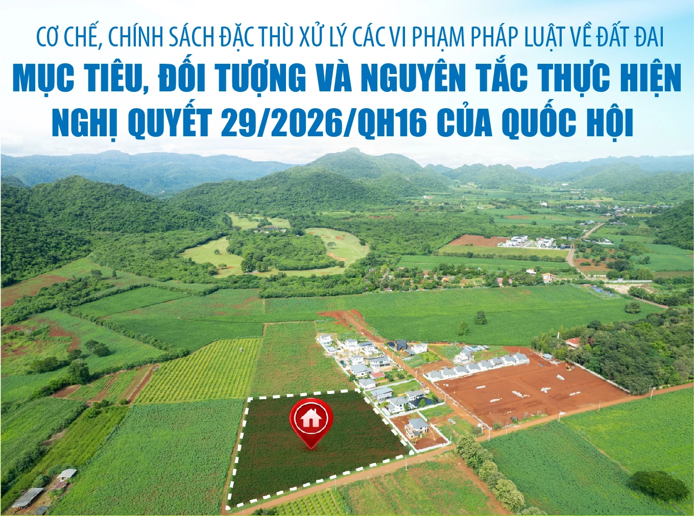 Cơ chế, chính sách đặc thù xử lý các vi phạm pháp luật về đất đai: Mục tiêu, đối tượng và nguyên tắc thực hiện Nghị quyết 29/2026/QH16 của Quốc hội