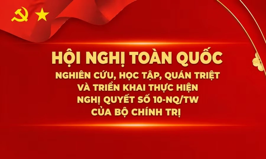 Hội nghị toàn quốc nghiên cứu, học tập, quán triệt và triển khai thực hiện Nghị quyết số 10-NQ/TW của Bộ Chính trị
