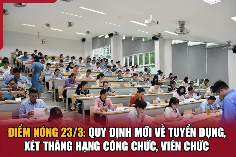 Điểm nóng 23/3: Quy định mới về tuyển dụng, xét thăng hạng công chức, viên chức