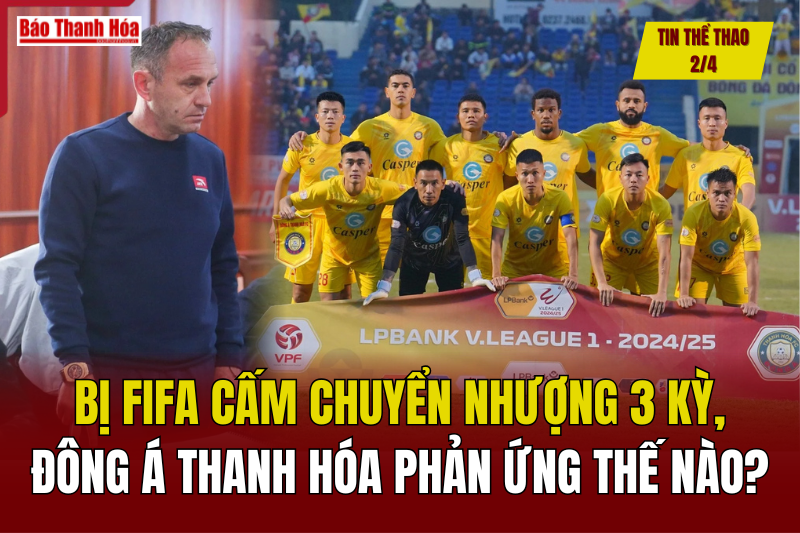 Tin thể thao 2/4: Bị FIFA cấm chuyển nhượng 3 kỳ, Đông Á Thanh Hóa phản ứng thế nào?