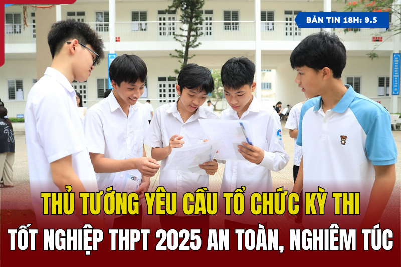 [Bản tin 18h] Thủ tướng yêu cầu tổ chức kỳ thi Tốt nghiệp THPT 2025 an toàn, nghiêm túc