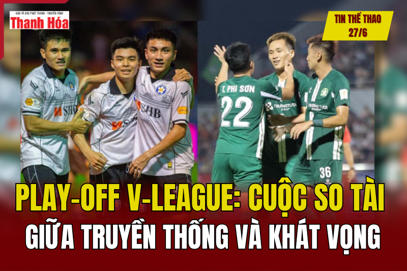 Tin thể thao 27/6: Play-off V-League - Cuộc so tài giữa truyền thống và khát vọng