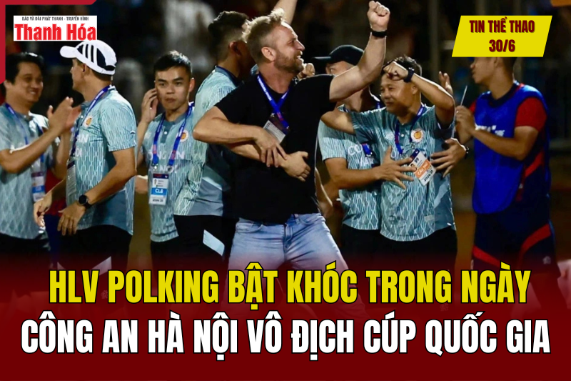 Tin thể thao 30/6: Polking bật khóc trong ngày Công an Hà Nội vô địch Cúp Quốc gia