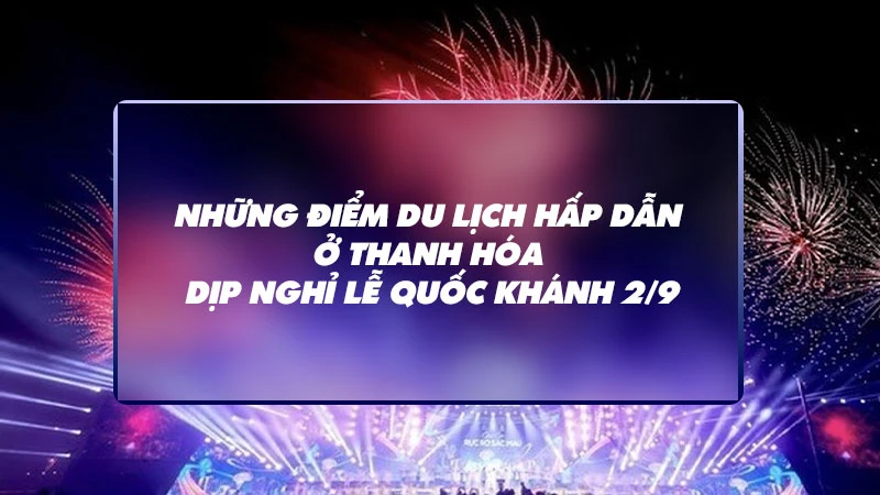 [Interactive] Những điểm du lịch hấp dẫn ở Thanh Hóa dịp nghỉ lễ Quốc khánh 2/9