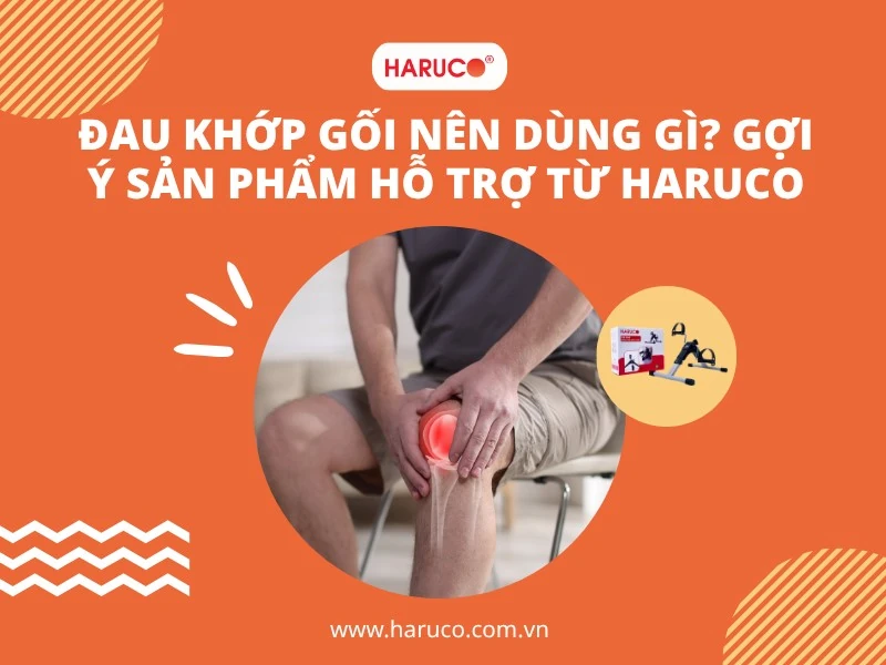 Đau khớp gối nên dùng gì? Gợi ý sản phẩm hỗ trợ từ Haruco
