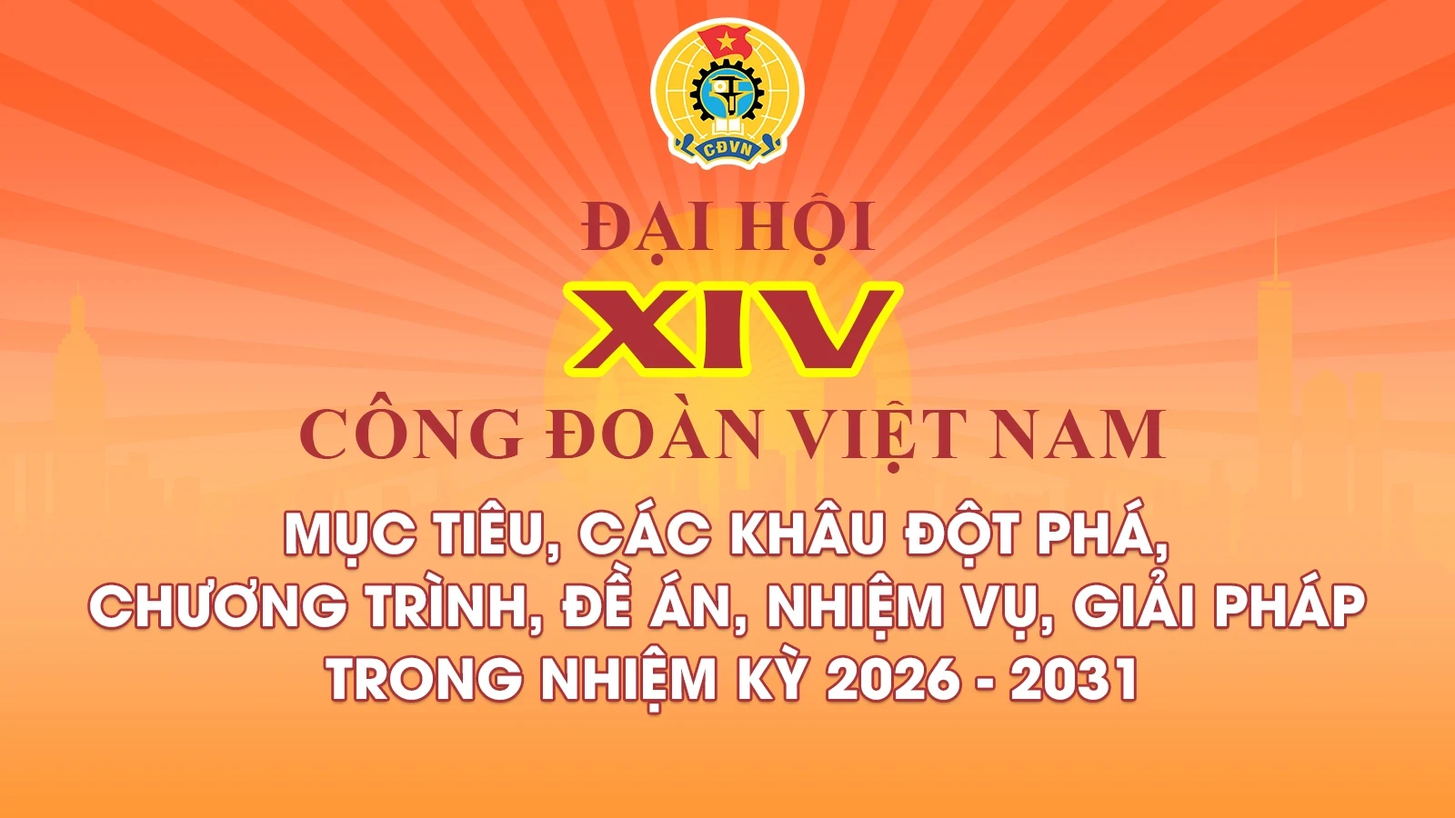 Đại hội XIV Công đoàn Việt Nam: Mục tiêu, các khâu đột phá, chương trình, đề án, nhiệm vụ, giải pháp trong nhiệm kỳ 2026 – 2031