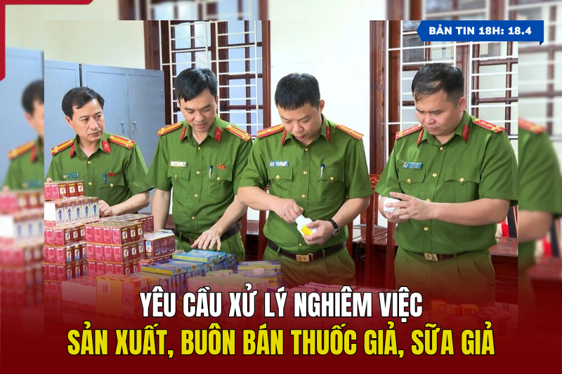 [Bản tin 18h] Yêu cầu xử lý nghiêm việc sản xuất, buôn bán thuốc giả, sữa giả