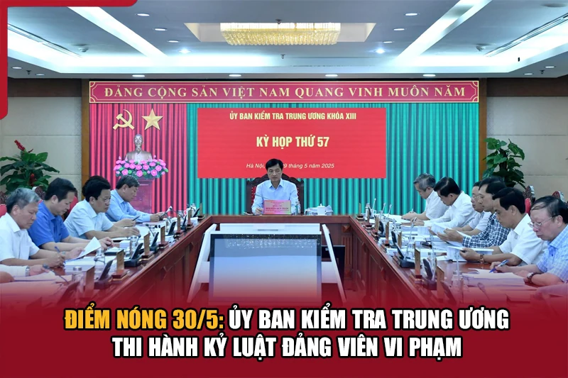 Điểm nóng 30/5: Ủy ban Kiểm tra Trung ương thi hành kỷ luật đảng viên vi phạm